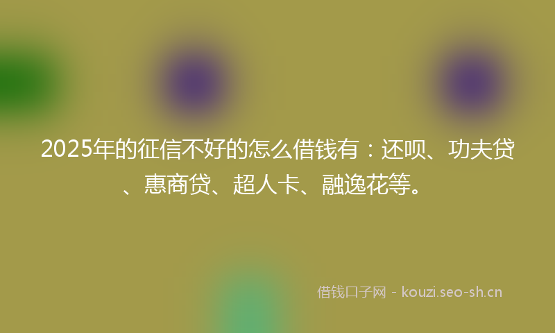 2025年的征信不好的怎么借钱有：还呗、功夫贷、惠商贷、超人卡、融逸花等。