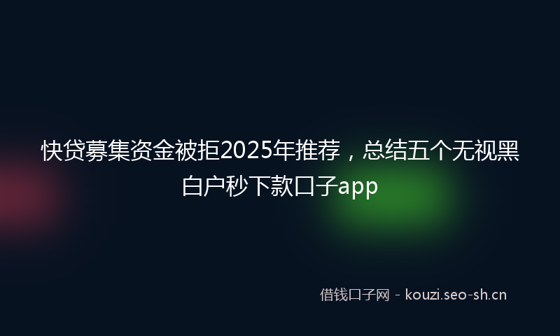 快贷募集资金被拒2025年推荐，总结五个无视黑白户秒下款口子app