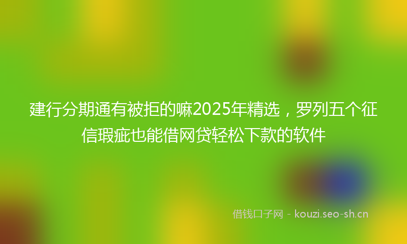建行分期通有被拒的嘛2025年精选，罗列五个征信瑕疵也能借网贷轻松下款的软件