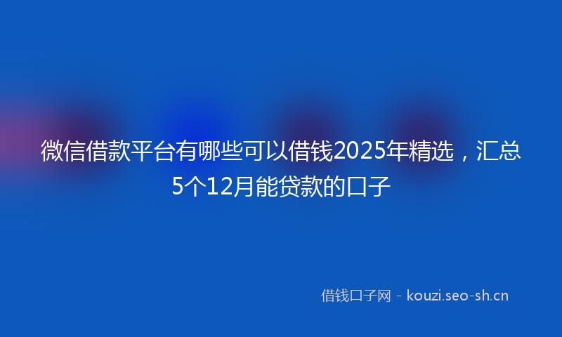 微信借款平台有哪些可以借钱2025年精选，汇总5个12月能贷款的口子