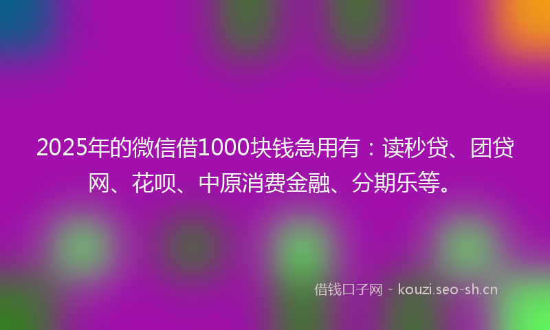 2025年的微信借1000块钱急用有：读秒贷、团贷网、花呗、中原消费金融、分期乐等。