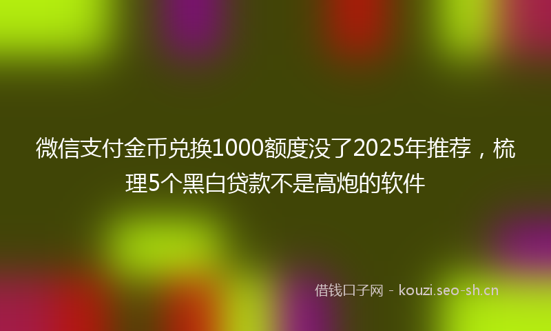 微信支付金币兑换1000额度没了2025年推荐,梳理5个黑白贷款不是高炮的软件
