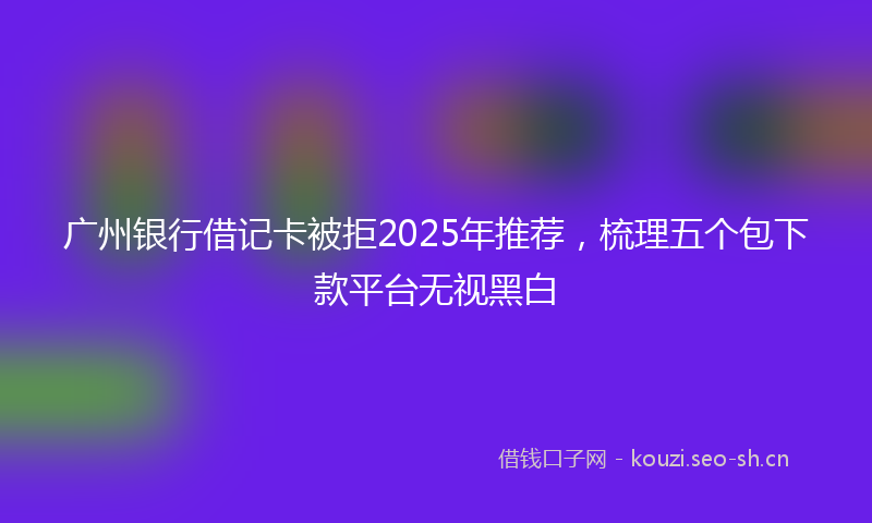广州银行借记卡被拒2025年推荐，梳理五个包下款平台无视黑白
