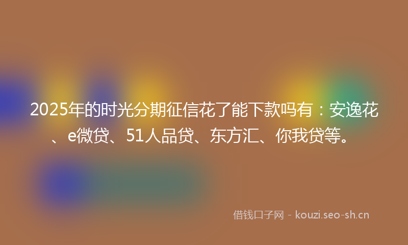 2025年的时光分期征信花了能下款吗有：安逸花、e微贷、51人品贷、东方汇、你我贷等。
