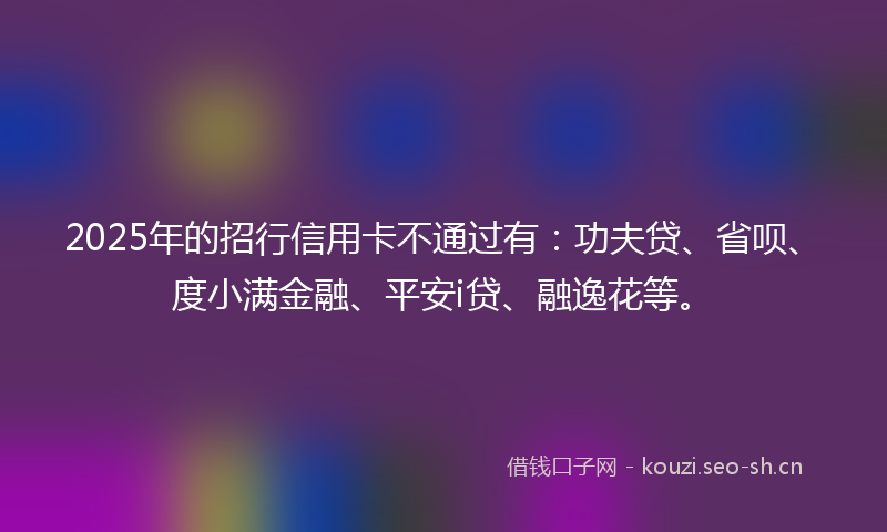 2025年的招行信用卡不通过有：功夫贷、省呗、度小满金融、平安i贷、融逸花等。