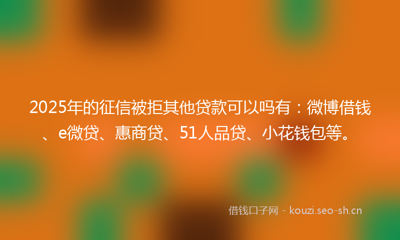 2025年的征信被拒其他贷款可以吗有：微博借钱、e微贷、惠商贷、51人品贷、小花钱包等。