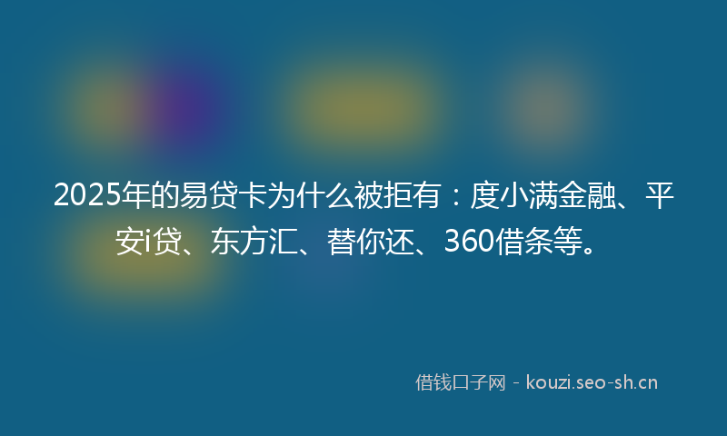 2025年的易贷卡为什么被拒有:度小满金融、平安i贷、东方汇、替你还、360借条等。