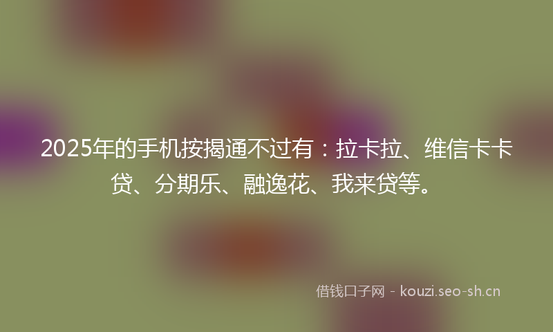 2025年的手机按揭通不过有：拉卡拉、维信卡卡贷、分期乐、融逸花、我来贷等。