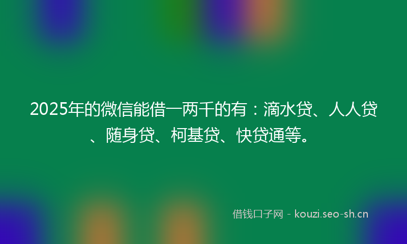 2025年的微信能借一两千的有：滴水贷、人人贷、随身贷、柯基贷、快贷通等。