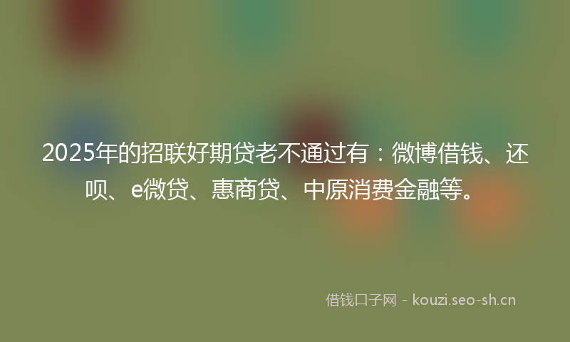 2025年的招联好期贷老不通过有：微博借钱、还呗、e微贷、惠商贷、中原消费金融等。
