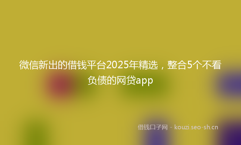 微信新出的借钱平台2025年精选，整合5个不看负债的网贷app