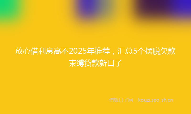放心借利息高不2025年推荐，汇总5个摆脱欠款束缚贷款新口子