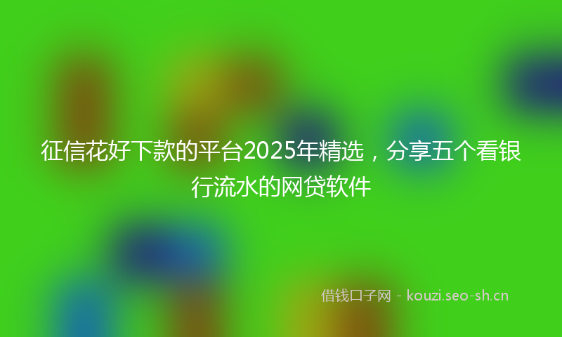 征信花好下款的平台2025年精选，分享五个看银行流水的网贷软件