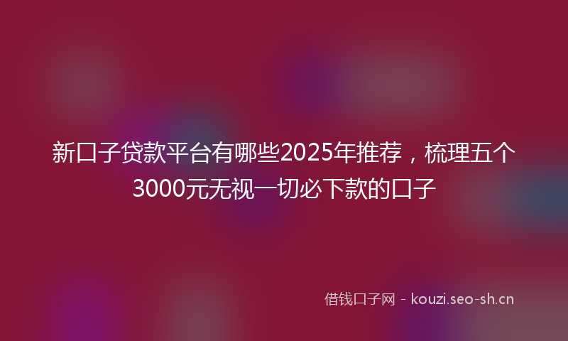 新口子贷款平台有哪些2025年推荐，梳理五个3000元无视一切必下款的口子