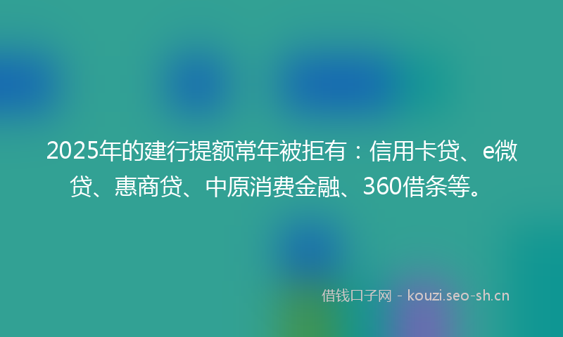 2025年的建行提额常年被拒有：信用卡贷、e微贷、惠商贷、中原消费金融、360借条等。