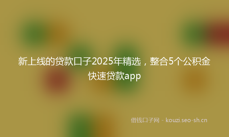 新上线的贷款口子2025年精选，整合5个公积金快速贷款app