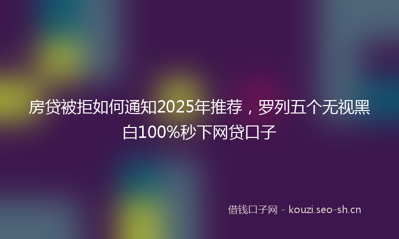 房贷被拒如何通知2025年推荐，罗列五个无视黑白100%秒下网贷口子