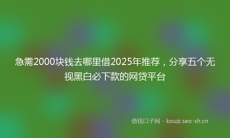 急需2000块钱去哪里借2025年推荐，分享五个无视黑白必下款的网贷平台