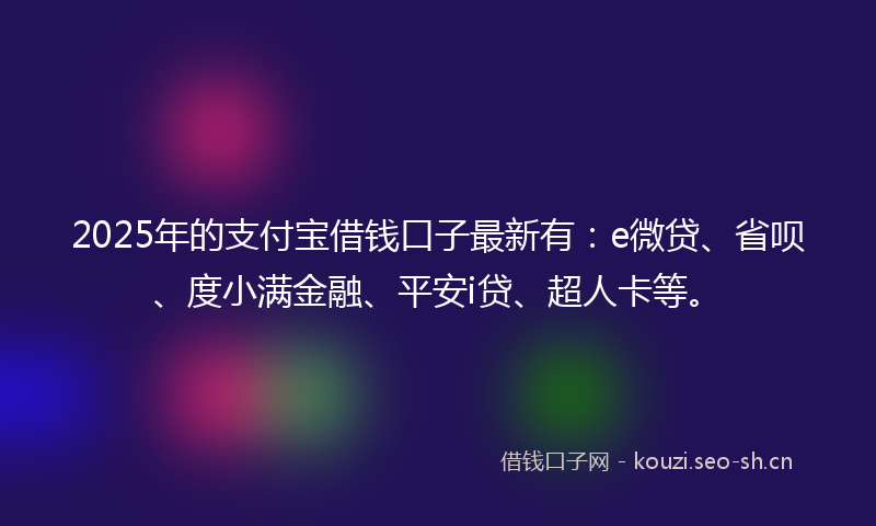 2025年的支付宝借钱口子最新有：e微贷、省呗、度小满金融、平安i贷、超人卡等。