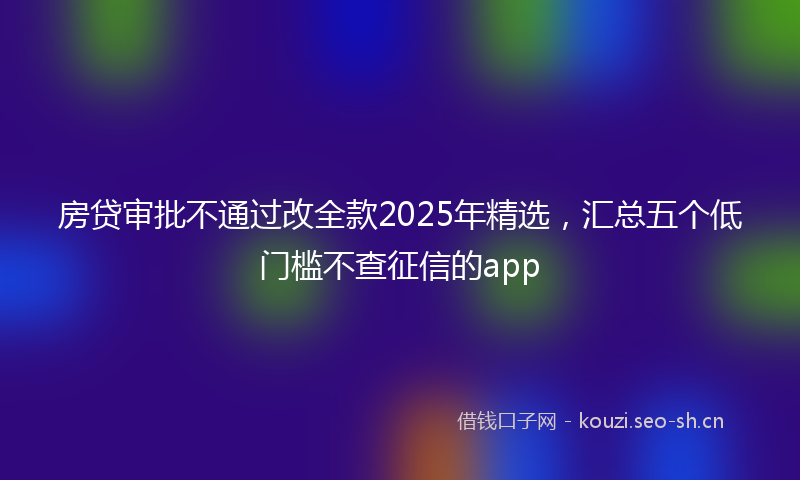 房贷审批不通过改全款2025年精选，汇总五个低门槛不查征信的app