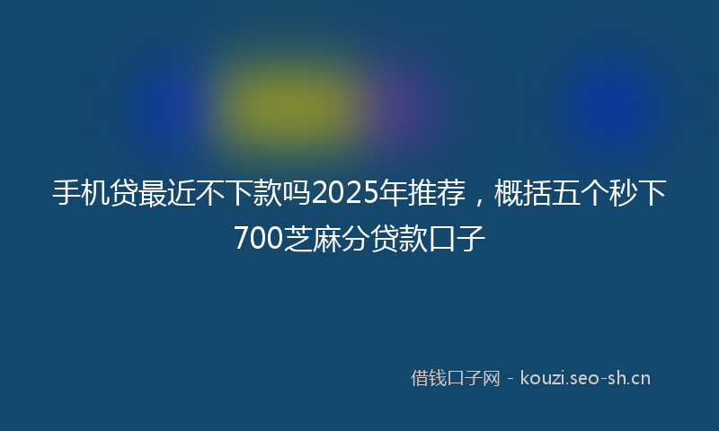 手机贷最近不下款吗2025年推荐,概括五个秒下700芝麻分贷款口子