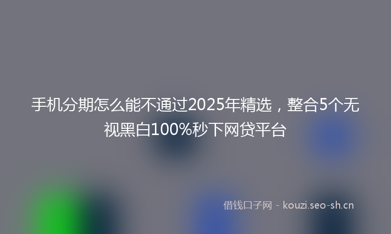 手机分期怎么能不通过2025年精选，整合5个无视黑白100%秒下网贷平台