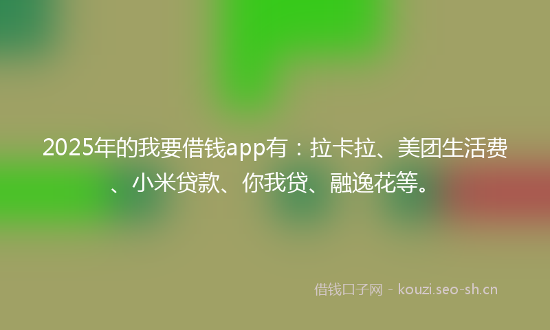 2025年的我要借钱app有:拉卡拉、美团生活费、小米贷款、你我贷、融逸花等。