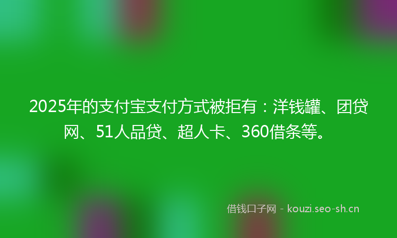 2025年的支付宝支付方式被拒有：洋钱罐、团贷网、51人品贷、超人卡、360借条等。