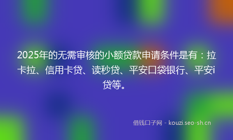 2025年的无需审核的小额贷款申请条件是有：拉卡拉、信用卡贷、读秒贷、平安口袋银行、平安i贷等。
