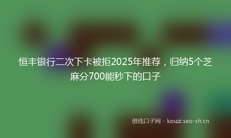 恒丰银行二次下卡被拒2025年推荐，归纳5个芝麻分700能秒下的口子
