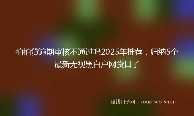 拍拍贷逾期审核不通过吗2025年推荐，归纳5个最新无视黑白户网贷口子