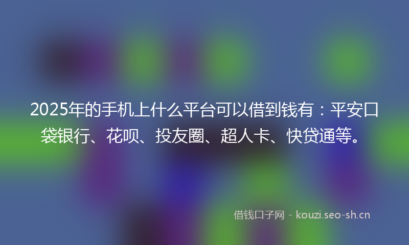 2025年的手机上什么平台可以借到钱有：平安口袋银行、花呗、投友圈、超人卡、快贷通等。