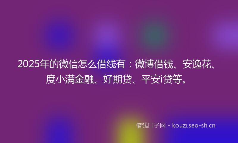 2025年的微信怎么借线有：微博借钱、安逸花、度小满金融、好期贷、平安i贷等。