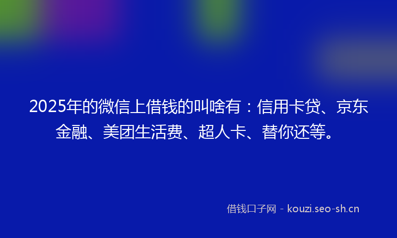 2025年的微信上借钱的叫啥有：信用卡贷、京东金融、美团生活费、超人卡、替你还等。