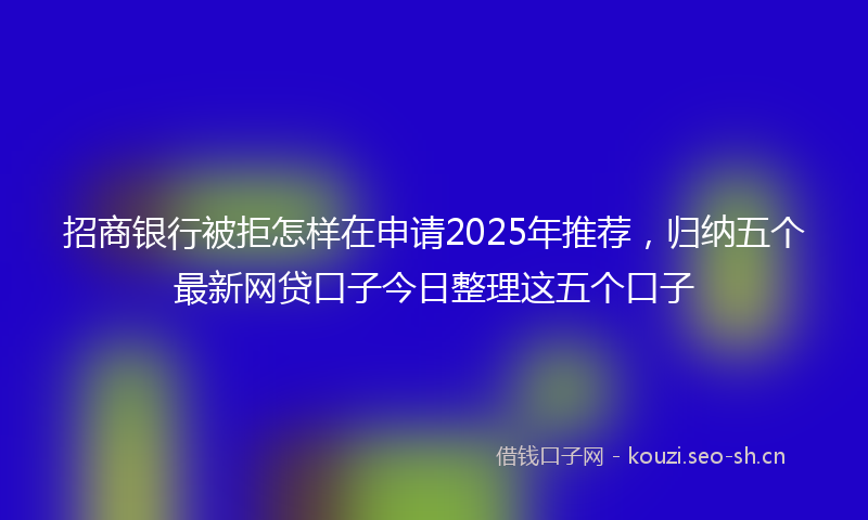 招商银行被拒怎样在申请2025年推荐，归纳五个最新网贷口子今日整理这五个口子