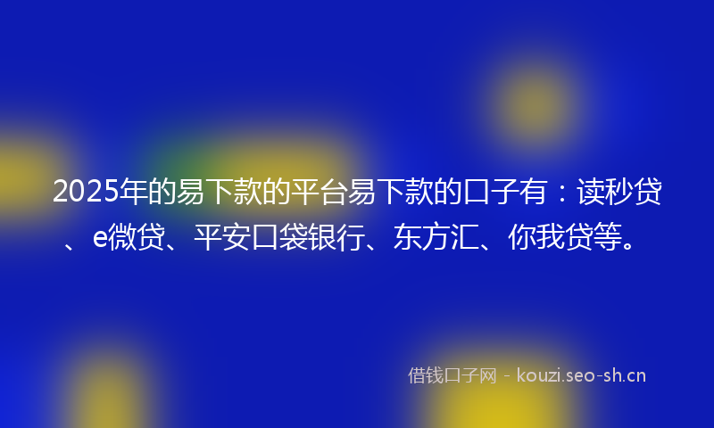 2025年的易下款的平台易下款的口子有：读秒贷、e微贷、平安口袋银行、东方汇、你我贷等。