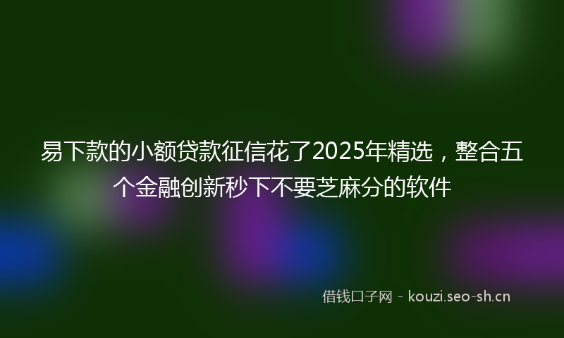 易下款的小额贷款征信花了2025年精选，整合五个金融创新秒下不要芝麻分的软件