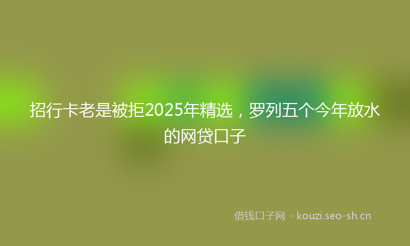 招行卡老是被拒2025年精选，罗列五个今年放水的网贷口子