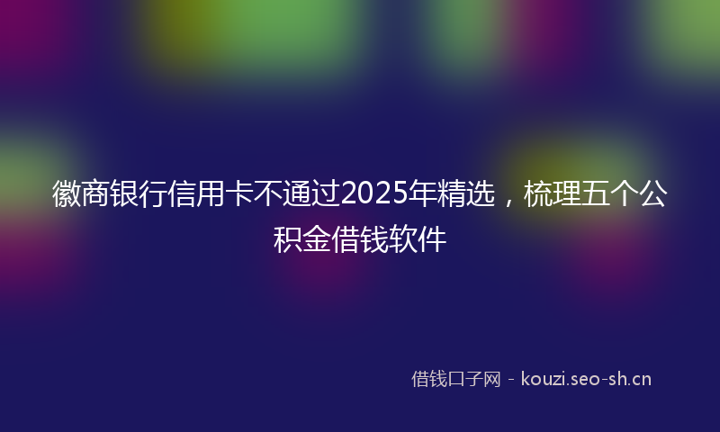 徽商银行信用卡不通过2025年精选，梳理五个公积金借钱软件