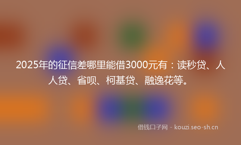 2025年的征信差哪里能借3000元有：读秒贷、人人贷、省呗、柯基贷、融逸花等。