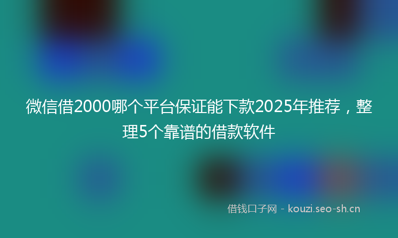 微信借2000哪个平台保证能下款2025年推荐，整理5个靠谱的借款软件