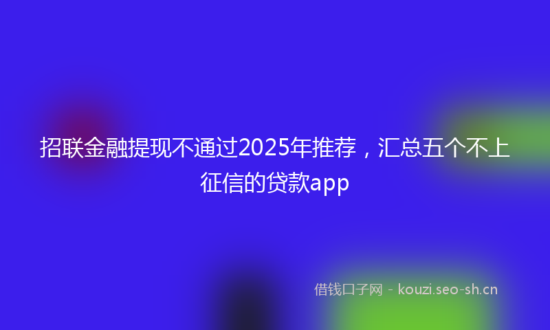 招联金融提现不通过2025年推荐，汇总五个不上征信的贷款app