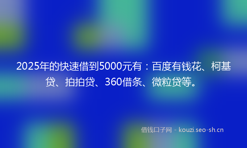 2025年的快速借到5000元有：百度有钱花、柯基贷、拍拍贷、360借条、微粒贷等。