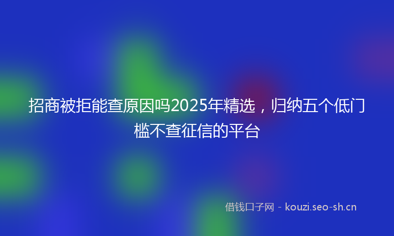 招商被拒能查原因吗2025年精选，归纳五个低门槛不查征信的平台