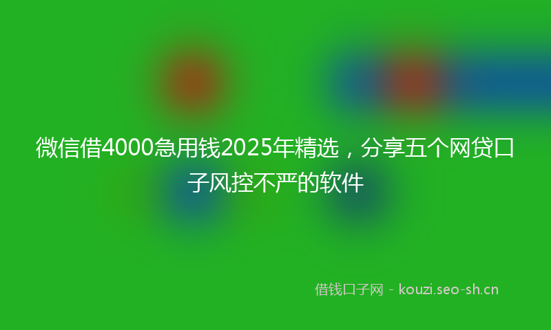 微信借4000急用钱2025年精选，分享五个网贷口子风控不严的软件