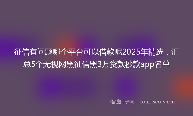 征信有问题哪个平台可以借款呢2025年精选，汇总5个无视网黑征信黑3万贷款秒款app名单