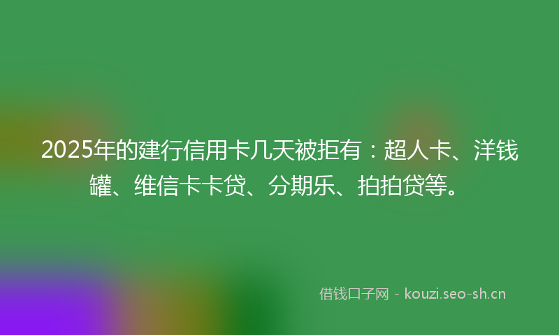 2025年的建行信用卡几天被拒有：超人卡、洋钱罐、维信卡卡贷、分期乐、拍拍贷等。