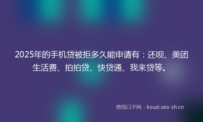 2025年的手机贷被拒多久能申请有：还呗、美团生活费、拍拍贷、快贷通、我来贷等。