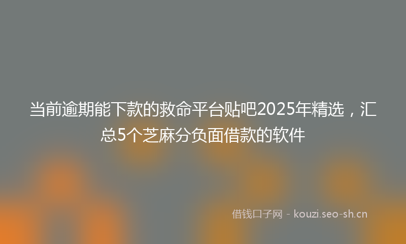 当前逾期能下款的救命平台贴吧2025年精选，汇总5个芝麻分负面借款的软件