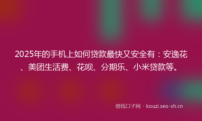 2025年的手机上如何贷款最快又安全有：安逸花、美团生活费、花呗、分期乐、小米贷款等。
